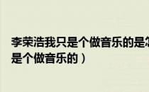 李荣浩我只是个做音乐的是怎么回事（李荣浩为什么说我只是个做音乐的）