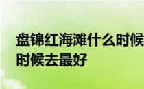 盘锦红海滩什么时候是淡季 盘锦红海滩什么时候去最好