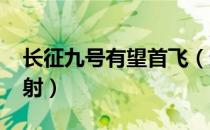 长征九号有望首飞（通过评审预计2030年发射）