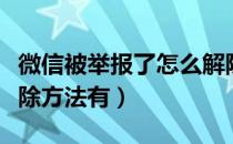微信被举报了怎么解除（微信被举报了怎么解除方法有）