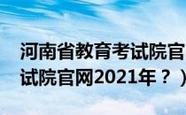河南省教育考试院官网2022（河南省教育考试院官网2021年？）