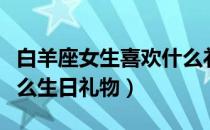 白羊座女生喜欢什么礼物（白羊座女生喜欢什么生日礼物）