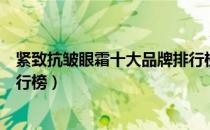 紧致抗皱眼霜十大品牌排行榜（紧致抗皱眼霜的十大品牌排行榜）