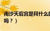 南沙天后宫是拜什么的（广州南沙天后宫好玩吗？）