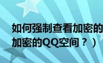 如何强制查看加密的qq空间（怎么强制进入加密的QQ空间？）