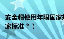 安全帽使用年限国家规范（安全帽使用年限国家标准？）
