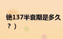 铯137半衰期是多久（铯137的半衰期是多少？）