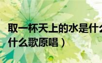 取一杯天上的水是什么歌（取一杯天上的水是什么歌原唱）