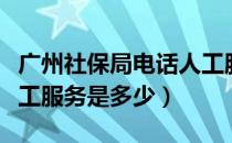 广州社保局电话人工服务（广州社保局电话人工服务是多少）