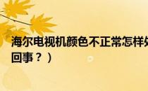 海尔电视机颜色不正常怎样处理（电视机颜色不正常是怎么回事？）