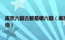 南京六朝古都是哪六朝（南京六朝古都是哪六朝都有哪些皇帝）