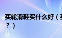 买轮滑鞋买什么好（买轮滑鞋买什么牌子的啊？）