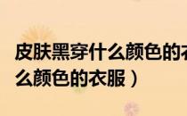 皮肤黑穿什么颜色的衣服好看（皮肤黑适合什么颜色的衣服）