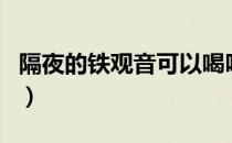 隔夜的铁观音可以喝吗（隔夜的铁观音能喝吗）
