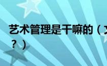 艺术管理是干嘛的（文化艺术管理是干什么的？）