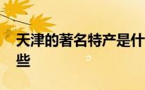 天津的著名特产是什么 天津的著名特产有哪些