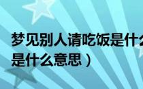 梦见别人请吃饭是什么意思（梦见别人请吃饭是什么意思）