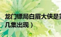 龙门镖局白眉大侠是第几集（龙门镖局老白第几集出现）