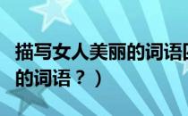 描写女人美丽的词语四字词语（描写女人美丽的词语？）