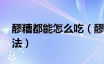 醪糟都能怎么吃（醪糟怎么吃 醪糟的正确吃法）
