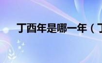 丁酉年是哪一年（丁酉年是指哪一年 ）
