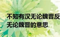 不知有汉无论魏晋反映的哲学道理 不知有汉无论魏晋的意思