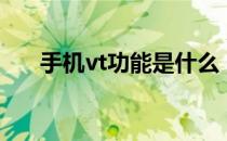 手机vt功能是什么（手机vt是什么？）
