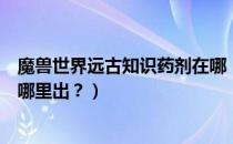 魔兽世界远古知识药剂在哪（魔兽世界远古知识药剂存在么哪里出？）