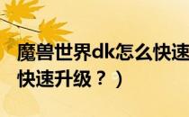 魔兽世界dk怎么快速升级（魔兽世界DK如何快速升级？）