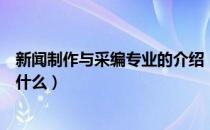 新闻制作与采编专业的介绍（新闻采编与制作专业的介绍是什么）