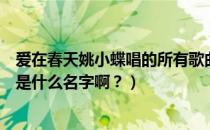 爱在春天姚小蝶唱的所有歌曲（爱在春天里姚小蝶唱的歌都是什么名字啊？）