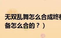 无双乱舞怎么合成终极装备（无双乱舞终极装备怎么合的？）