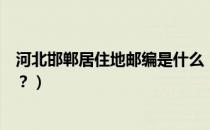 河北邯郸居住地邮编是什么（河北省邯郸市的家庭住址邮编？）