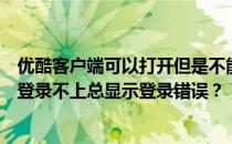 优酷客户端可以打开但是不能登录（为什么我的优酷客户端登录不上总显示登录错误？）