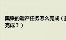 黑铁的遗产任务怎么完成（魔兽世界里黑铁的遗产任务怎么完成？）