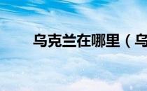 乌克兰在哪里（乌克兰在什么地方）