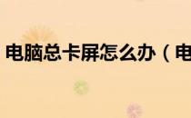 电脑总卡屏怎么办（电脑总卡屏怎么回事？）