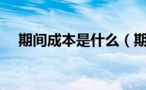 期间成本是什么（期间成本是什么意思）
