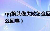 qq换头像失败怎么回事（qq头像更换失败怎么回事）