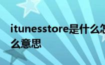 itunesstore是什么怎么弄 itunesstore是什么意思