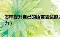怎样提升自己的语言表达能力（怎样提升自己的语言表达能力）