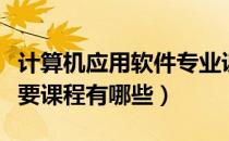 计算机应用软件专业课程（计算机应用专业主要课程有哪些）