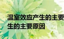 温室效应产生的主要原因是什么 温室效应产生的主要原因