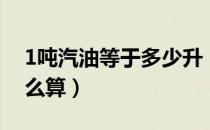 1吨汽油等于多少升（1吨汽油等于多少升怎么算）