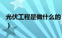 光伏工程是做什么的（光伏工程具体有哪些？）