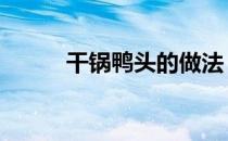 干锅鸭头的做法 干锅鸭头的做法