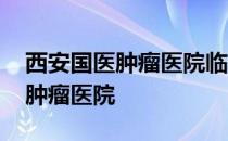 西安国医肿瘤医院临终关怀科地址 西安国医肿瘤医院