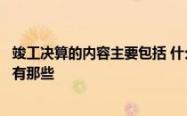 竣工决算的内容主要包括 什么是工程竣决算竣工决算的内容有那些