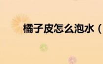 橘子皮怎么泡水（橘子皮泡水作用）