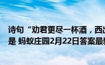 诗句“劝君更尽一杯酒，西出阳关无故人，”其中故人指的是 蚂蚁庄园2月22日答案最新
